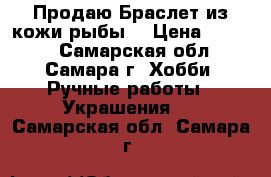 Продаю Браслет из кожи рыбы  › Цена ­ 2 000 - Самарская обл., Самара г. Хобби. Ручные работы » Украшения   . Самарская обл.,Самара г.